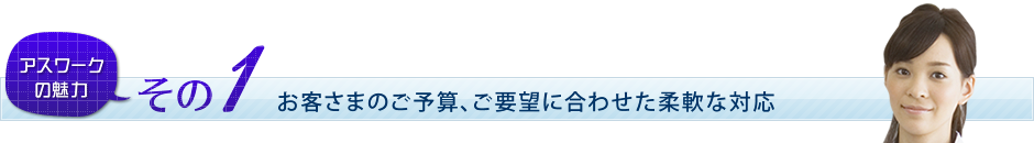 アスワークの魅力その1　お客さまのご予算、ご要望に合わせた柔軟な対応